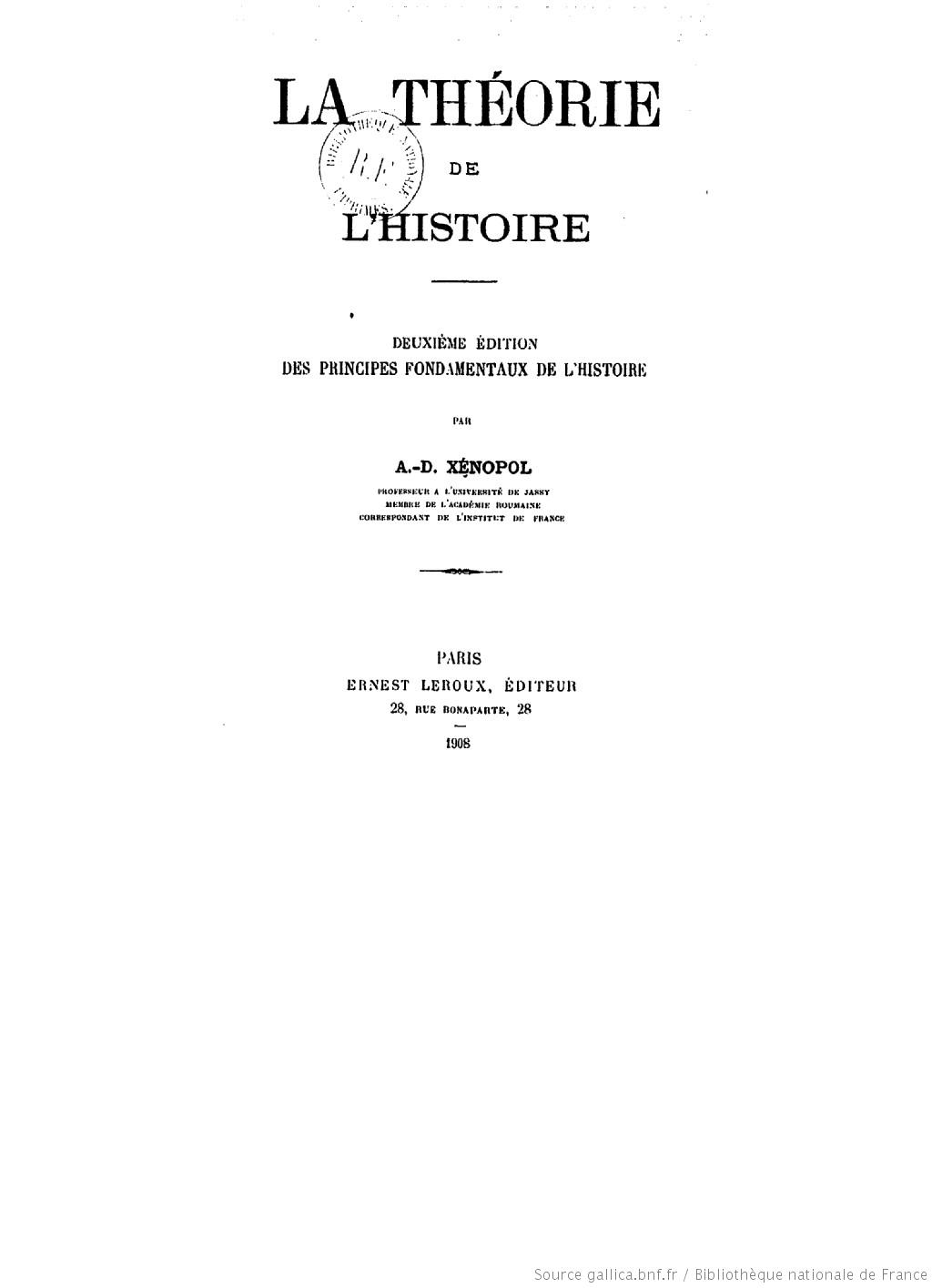 Titre : La théorie de l'histoire : 2e édition des Principes fondamentaux de l'histoire / par A. D. Xénopol Auteur : Xenopol, Alexandru Dimitrie (1847-1920) Éditeur : E. Leroux (Paris) Date d'édition : 1908 Type : monographie imprimée Langue : Français Format : 1 vol. (VIII-483 p.) ; in-8 Format : application/pdf Droits : domaine public Identifiant : ark:/12148/bpt6k92101x Source : Bibliothèque nationale de France, département Philosophie, histoire, sciences de l'homme, 8-G-8641 Relation : http://catalogue.bnf.fr/ark:/12148/cb316738227 Provenance : bnf.fr Date de mise en ligne : 15/10/2007